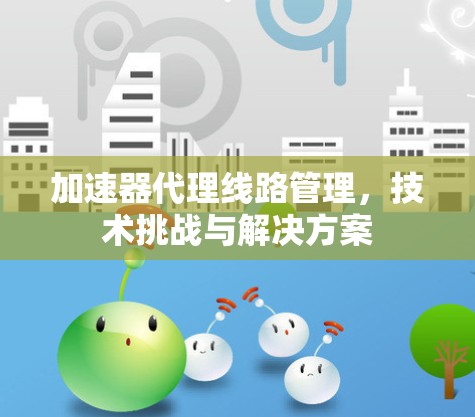 加速器代理<strong>线路管理</strong>，技术挑战与解决方案