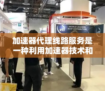 加速器代理线路服务是一种利用加速器技术和代理服务器来优化数据传输路径的网络服务，旨在提高数据传输效率、降低延迟和扩展带宽能力。以下是对这一服务的详细分析