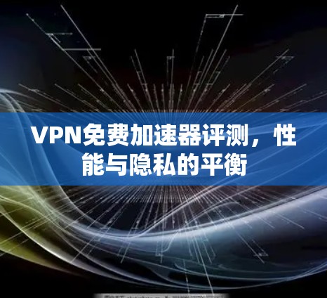 VPN免费加速器评测,性能与隐私的平衡 VPN免费加速器评测,性能与隐私的平衡