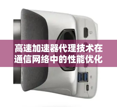 高速加速器代理技术在通信网络中的性能优化研究 高速加速器代理技术在通信网络中的性能优化研究