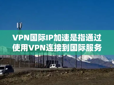 VPN国际IP加速是指通过使用VPN连接到国际服务器，能够绕过本地网络限制，提升访问速度或访问被限制的资源。以下是实现VPN国际IP加速的关键步骤和注意事项