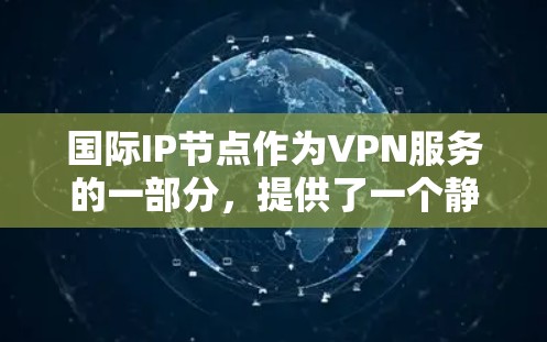国际IP节点作为VPN服务的一部分，提供了一个静态IP地址，通常位于特定国家或地区，用于为用户访问国际网络资源提供服务。以下是关于国际IP节点的详细解析