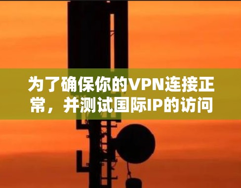 为了确保你的VPN连接正常,并测试国际IP的访问能力,可以按照以下步骤进行 为了确保你的VPN连接正常,并测试国际IP的访问能力,可以按照以下步骤进行