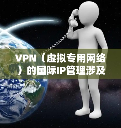 VPN（虚拟专用网络）的国际IP管理涉及多个方面，包括IP地址的分配、管理、安全防护和合规性等。以下是一些关键点和步骤，帮助你有效地管理VPN国际IP