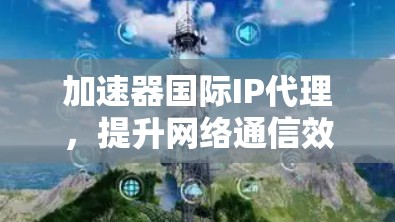 加速器国际IP代理,提升网络通信效率的秘密武器 加速器国际IP代理,提升网络通信效率的秘密武器