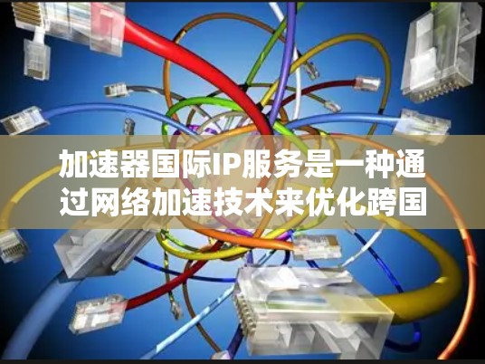 加速器国际IP服务是一种通过网络加速技术来优化跨国数据传输的解决方案，主要应用于内容分发网络（CDN）云计算平台、以及全球负载均衡（GSLB）等场景。以下是对该服务的详细分析