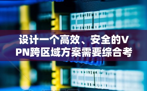 设计一个高效、安全的VPN跨区域方案需要综合考虑多个方面。以下是一个结构化的解决方案