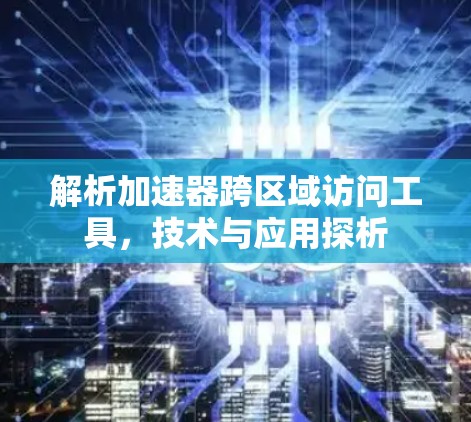 解析加速器跨区域访问工具，技术与应用探析