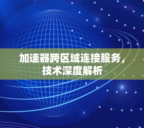 加速器跨区域连接服务,技术深度解析 加速器跨区域连接服务,技术深度解析