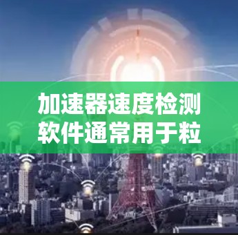 加速器速度检测软件通常用于粒子加速器的性能监控和调试。以下是一些可能的方法和工具