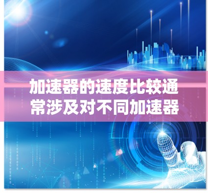 加速器的速度比较通常涉及对不同加速器类型的分析，例如线性加速器、圆形加速器、环形加速器等。以下是一些常见加速器的工作原理和速度特点的简要比较