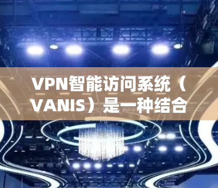 VPN智能访问系统（VANIS）是一种结合人工智能、大数据分析和区块链技术的创新解决方案，旨在智能化管理和优化VPN网络，提升安全性和用户体验。以下是对该系统的详细分析
