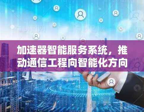 加速器智能服务系统,推动通信工程向智能化方向发展 加速器智能服务系统,推动通信工程向智能化方向发展