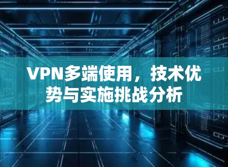 VPN多端使用,技术优势与实施挑战分析 VPN多端使用,技术优势与实施挑战分析
