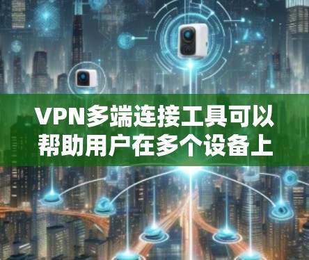 VPN多端连接工具可以帮助用户在多个设备上同时连接到同一个VPN服务，或者在不同的网络上管理多个VPN连接。以下是一些常用的解决方案