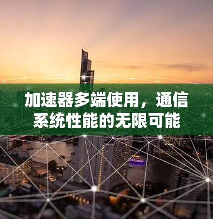 加速器多端使用,通信系统性能的无限可能 加速器多端使用,通信系统性能的无限可能