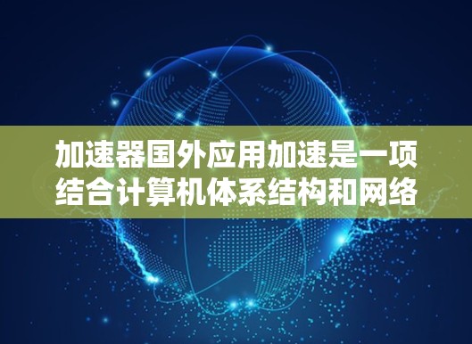 加速器国外应用加速是一项结合计算机体系结构和网络技术的复杂任务，旨在提升在国外运行的应用程序的性能。以下是对这一概念的详细总结