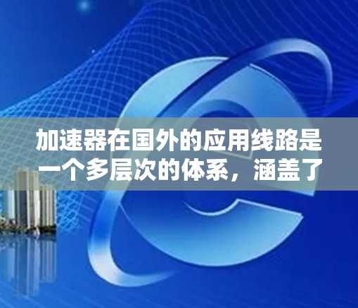 加速器在国外的应用线路是一个多层次的体系，涵盖了科学研究、国际合作、技术交流和经济影响等多个方面。以下是对这一应用线路的详细分析