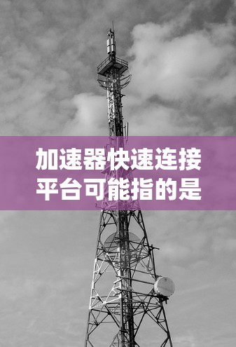 加速器快速连接平台可能指的是一种用于快速连接和管理加速器的系统。具体含义取决于上下文，但以下是一些可能的解释