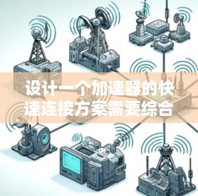 设计一个加速器的快速连接方案需要综合考虑机械、电气、模块化等多个方面，确保连接的高效性、可靠性和可维护性。以下是针对加速器快速连接方案的详细分析和建议