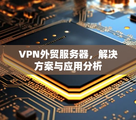 VPN外贸服务器，解决方案与应用分析
