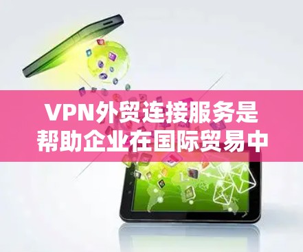 VPN外贸连接服务是帮助企业在国际贸易中建立和维护联系的综合解决方案，结合了VPN技术的安全性和全球网络连接的便利性。以下是对该服务的详细分析和总结