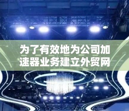 为了有效地为公司加速器业务建立外贸网络连接，可以按照以下步骤进行