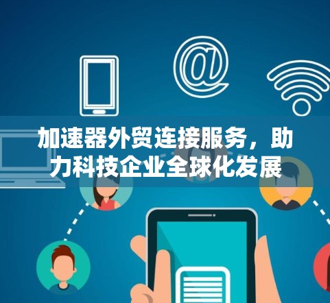 加速器外贸连接服务，助力科技企业全球化发展