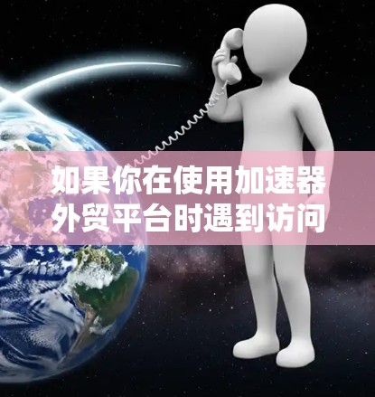 如果你在使用加速器外贸平台时遇到访问问题，可以按照以下步骤进行排查和解决