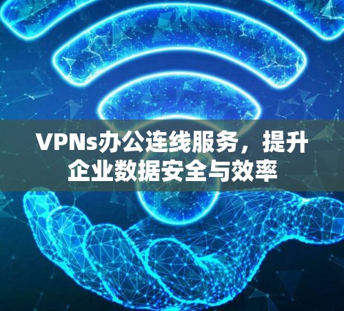 VPNs办公连线服务,提升企业数据安全与效率 VPNs办公连线服务,提升企业数据安全与效率