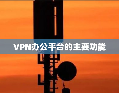 VPN办公平台的主要功能
