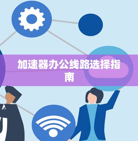 加速器办公线路选择指南 加速器办公线路选择指南