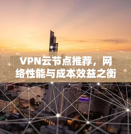 VPN云节点推荐，网络性能与成本效益之衡