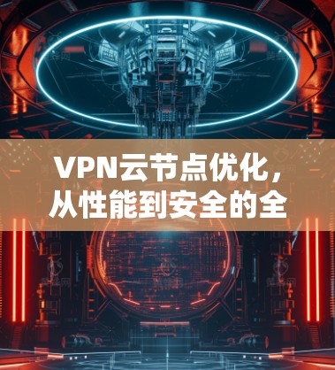 VPN云节点优化，从性能到安全的全面提升