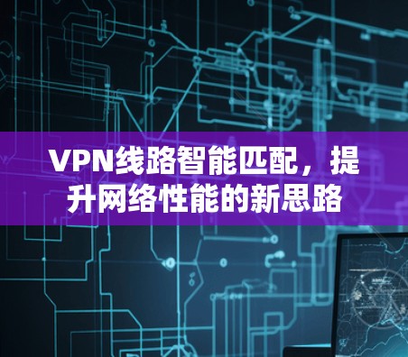 VPN线路智能匹配，提升网络性能的新思路