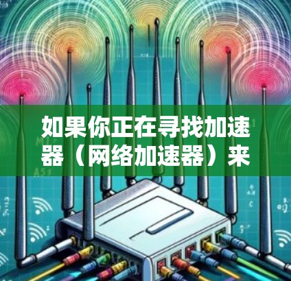 如果你正在寻找加速器(网络加速器)来优化手机的网络性能,以下是一些推荐的加速器,具体选择取决于你的手机型号和网络环境 如果你正在寻找加速器(网络加速器)来优化手机的网络性能,以下是一些推荐的加速器,具体选择取决于你的手机型号和网络环境