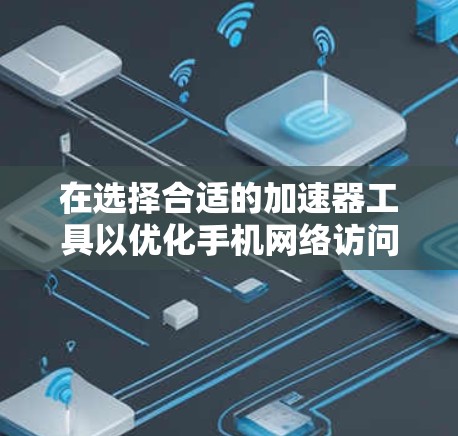 在选择合适的加速器工具以优化手机网络访问时，可以按照以下步骤进行比较和选择