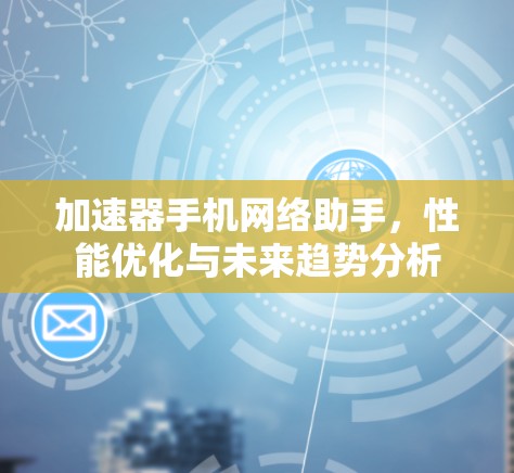 加速器手机网络助手,性能优化与未来趋势分析 加速器手机网络助手,性能优化与未来趋势分析