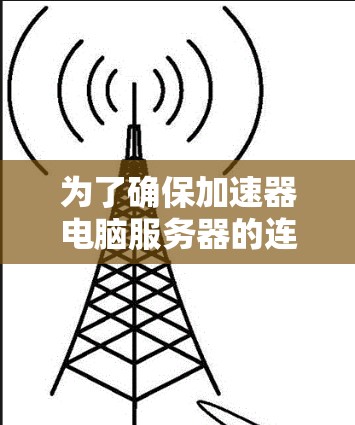 为了确保加速器电脑服务器的连接稳定和高效,以下是一些关键步骤和建议 为了确保加速器电脑服务器的连接稳定和高效,以下是一些关键步骤和建议