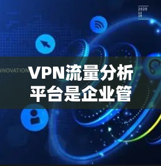 VPN流量分析平台是企业管理和优化VPN网络的重要工具，帮助监控流量、保障安全、优化性能。以下是对这些平台的详细分析和总结