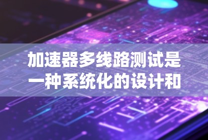 加速器多线路测试是一种系统化的设计和优化方法,用于评估和选择最优的加速器配置。以下是对该测试方法的详细分步解释 加速器多线路测试是一种系统化的设计和优化方法,用于评估和选择最优的加速器配置。以下是对该测试方法的详细分步解释