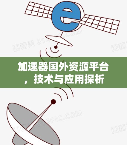 加速器国外资源平台,技术与应用探析 加速器国外资源平台,技术与应用探析