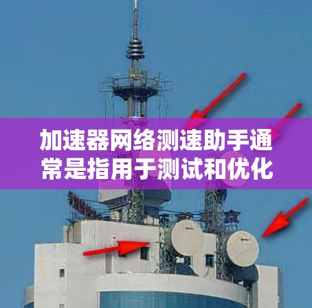 加速器网络测速助手通常是指用于测试和优化网络加速器性能的工具或应用程序。网络加速器是一种用于提高网络数据传输速度的技术，常见于数据中心和云计算环境中，通过缓存或其他机制加速数据的路由和传输