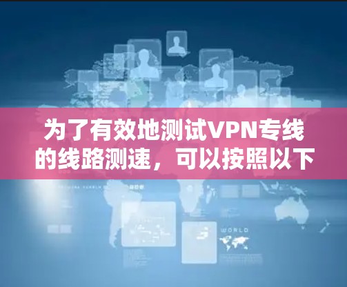 为了有效地测试VPN专线的线路测速，可以按照以下步骤进行