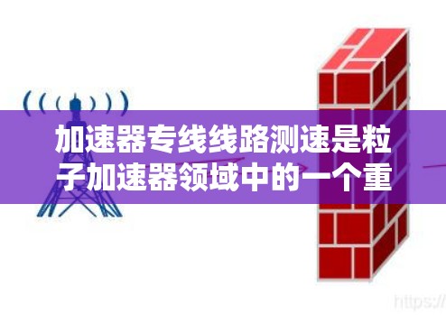 加速器专线线路测速是粒子加速器领域中的一个重要技术，主要用于测量加速粒子的速度、研究加速器性能或验证加速过程。以下是关于加速器专线线路测速的详细说明和方法