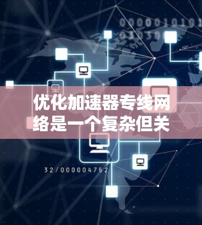 优化加速器专线网络是一个复杂但关键的任务，涉及多个层面的调整和优化。以下是一个有条理的步骤指南，帮助您有效地进行网络优化