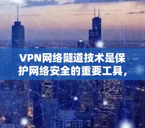 VPN网络隧道技术是保护网络安全的重要工具，主要通过两种方法实现，隧道模式和传输层加密。以下是对这些技术的详细总结