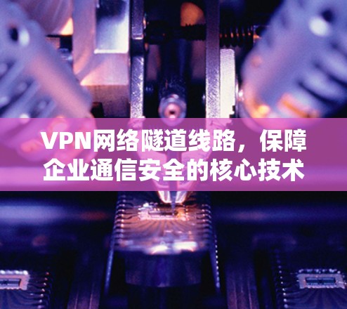 VPN网络隧道线路,保障企业通信安全的核心技术 VPN网络隧道线路,保障企业通信安全的核心技术