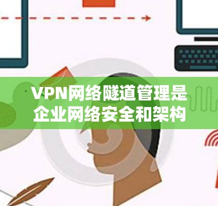 VPN网络隧道管理是企业网络安全和架构设计中一个重要的环节，主要用于通过安全的加密通道连接远距离的私有网络，确保数据和应用的安全传输。以下是关于VPN网络隧道管理的详细说明