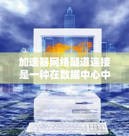 加速器网络隧道连接是一种在数据中心中高效管理加速器之间通信的技术，旨在提供直接、低延迟、高带宽的数据传输路径。以下是对这一技术的详细分析和解决方案